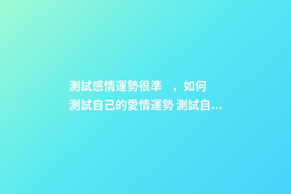 測試感情運勢很準，如何測試自己的愛情運勢 測試自己的愛情運勢，你的愛情運勢怎么樣？